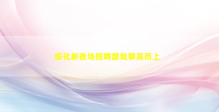 绥化新夜场招聘跟我攀高而上